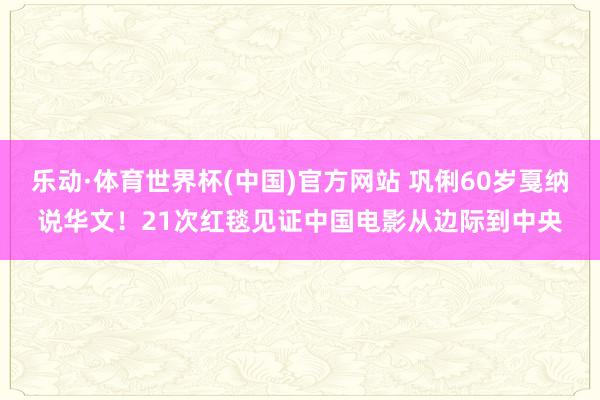 乐动·体育世界杯(中国)官方网站 巩俐60岁戛纳说华文！21次红毯见证中国电影从边际到中央