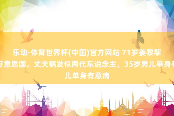 乐动·体育世界杯(中国)官方网站 71岁姜黎黎假寓好意思国,丈夫鹤发似两代东说念主,35岁男儿单身有意病