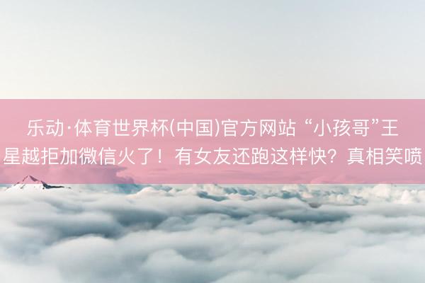 乐动·体育世界杯(中国)官方网站 “小孩哥”王星越拒加微信火了!有女友还跑这样快?真相笑喷