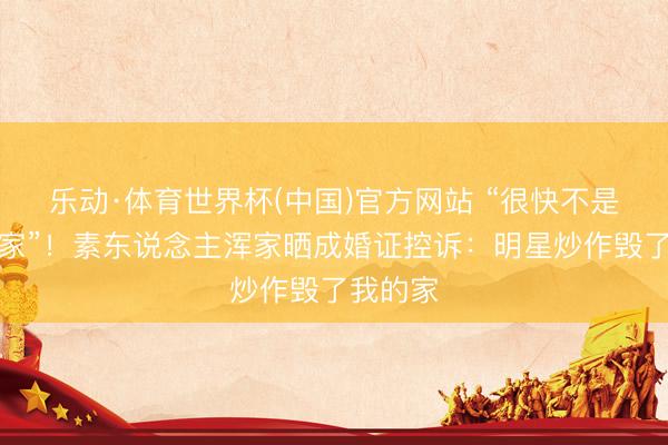 乐动·体育世界杯(中国)官方网站 “很快不是蒋毅浑家”!素东说念主浑家晒成婚证控诉:明星炒作毁了我的家