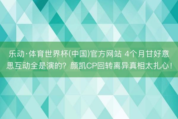 乐动·体育世界杯(中国)官方网站 4个月甘好意思互动全是演的?颜凯CP回转离异真相太扎心!