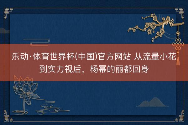 乐动·体育世界杯(中国)官方网站 从流量小花到实力视后,杨幂的丽都回身