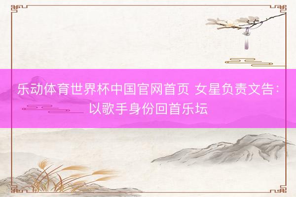 乐动体育世界杯中国官网首页 女星负责文告:以歌手身份回首乐坛