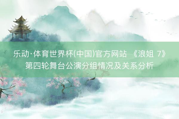 乐动·体育世界杯(中国)官方网站 《浪姐 7》第四轮舞台公演分组情况及关系分析