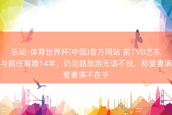 乐动·体育世界杯(中国)官方网站 前TVB艺东说念主与前任离婚14年，仍沿路旅游无话不说，称爱妻满不在乎