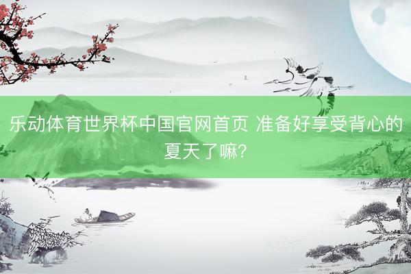 乐动体育世界杯中国官网首页 准备好享受背心的夏天了嘛?
