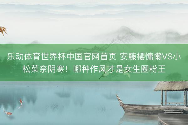 乐动体育世界杯中国官网首页 安藤樱慵懒VS小松菜奈阴寒!哪种作风才是女生圈粉王
