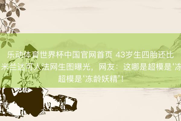 乐动体育世界杯中国官网首页 43岁生四胎还比老公嫩？米兰达可人法网生图曝光，网友：这哪是超模是‘冻龄妖精’！