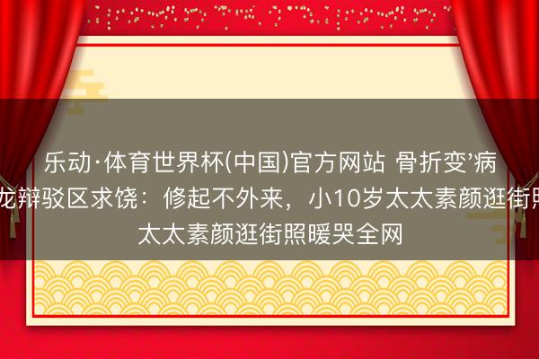 乐动·体育世界杯(中国)官方网站 骨折变'病友群'!陈龙辩驳区求饶:修起不外来,小10岁太太素颜逛街照暖哭全网