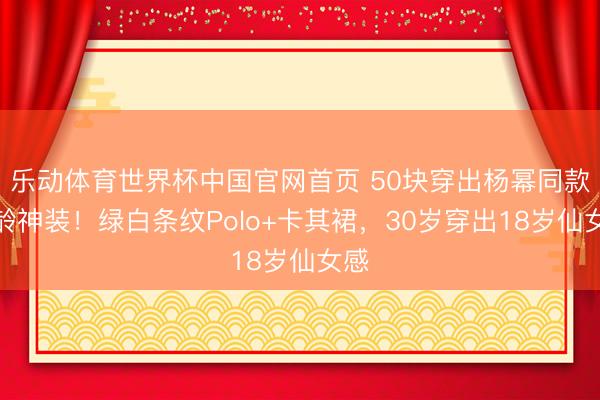 乐动体育世界杯中国官网首页 50块穿出杨幂同款减龄神装!绿白条纹Polo+卡其裙,30岁穿出18岁仙女感