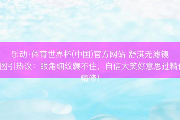 乐动·体育世界杯(中国)官方网站 舒淇无滤镜生图引热议:眼角细纹藏不住,自信大笑好意思过精修!