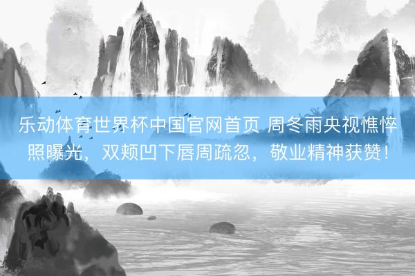 乐动体育世界杯中国官网首页 周冬雨央视憔悴照曝光,双颊凹下唇周疏忽,敬业精神获赞!