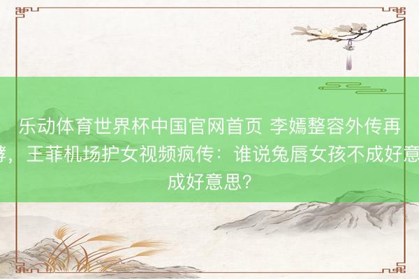 乐动体育世界杯中国官网首页 李嫣整容外传再发酵,王菲机场护女视频疯传:谁说兔唇女孩不成好意思?