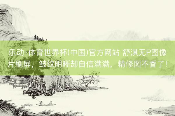 乐动·体育世界杯(中国)官方网站 舒淇无P图像片刷屏,皱纹明晰却自信满满,精修图不香了!