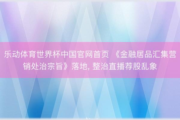 乐动体育世界杯中国官网首页 《金融居品汇集营销处治宗旨》落地, 整治直播荐股乱象
