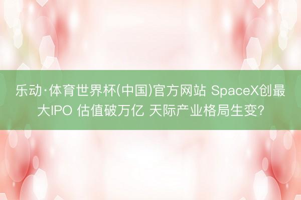 乐动·体育世界杯(中国)官方网站 SpaceX创最大IPO 估值破万亿 天际产业格局生变?
