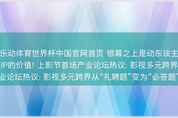 乐动体育世界杯中国官网首页 银幕之上是动东谈主的光影, 银幕除外是IP的价值! 上影节首场产业论坛热议: 影视多元跨界从“礼聘题”变为“必答题”