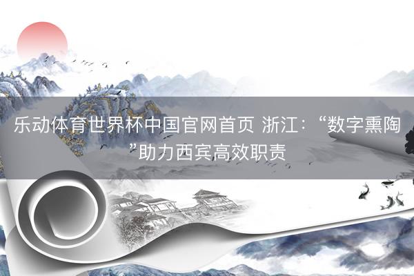乐动体育世界杯中国官网首页 浙江:“数字熏陶”助力西宾高效职责