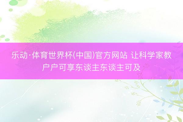 乐动·体育世界杯(中国)官方网站 让科学家教户户可享东谈主东谈主可及