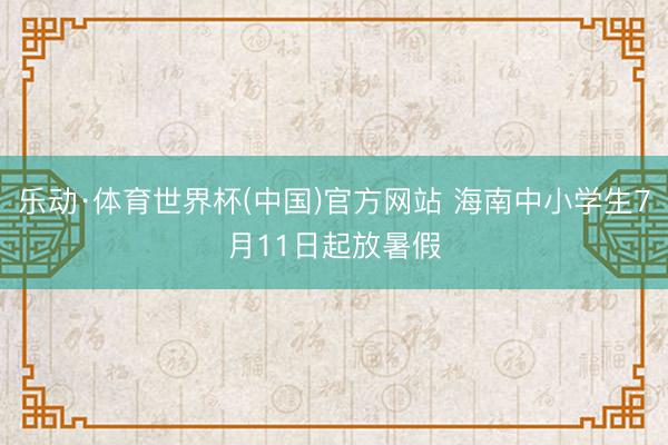 乐动·体育世界杯(中国)官方网站 海南中小学生7月11日起放暑假
