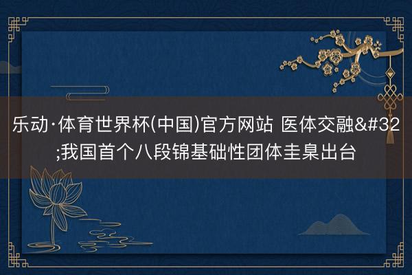 乐动·体育世界杯(中国)官方网站 医体交融 我国首个八段锦基础性团体圭臬出台
