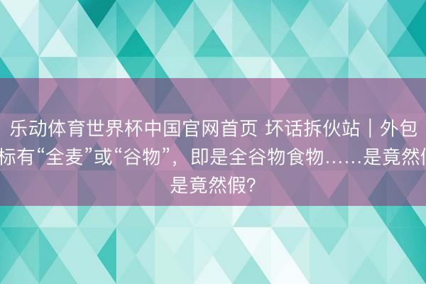 乐动体育世界杯中国官网首页 坏话拆伙站|外包装标有“全麦”或“谷物”,即是全谷物食物……是竟然假?