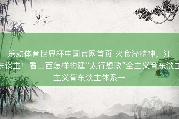 乐动体育世界杯中国官网首页 火食淬精神,江山育新东谈主!看山西怎样构建“太行想政”全主义育东谈主体系→