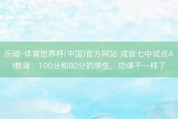 乐动·体育世界杯(中国)官方网站 成皆七中试点AI教诲:100分和80分的学生,功课不一样了
