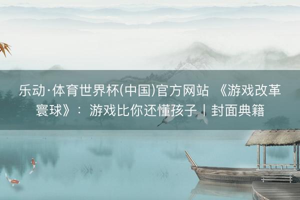 乐动·体育世界杯(中国)官方网站 《游戏改革寰球》:游戏比你还懂孩子丨封面典籍