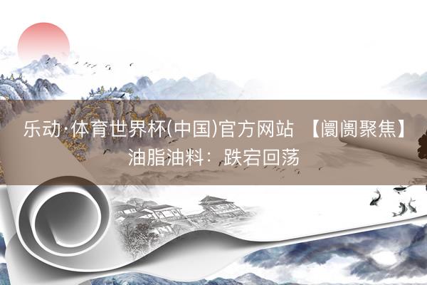 乐动·体育世界杯(中国)官方网站 【阛阓聚焦】油脂油料：跌宕回荡