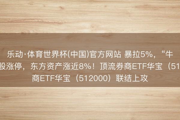 乐动·体育世界杯(中国)官方网站 暴拉5%,“牛市旗头”初始?4股涨停,东方资产涨近8%!顶流券商ETF华宝(512000)联结上攻