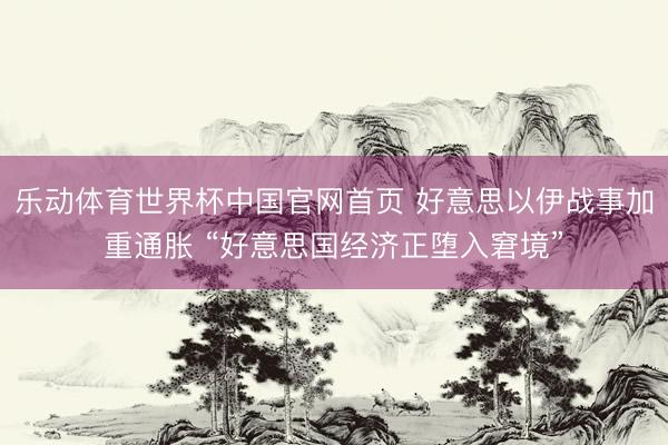乐动体育世界杯中国官网首页 好意思以伊战事加重通胀 “好意思国经济正堕入窘境”