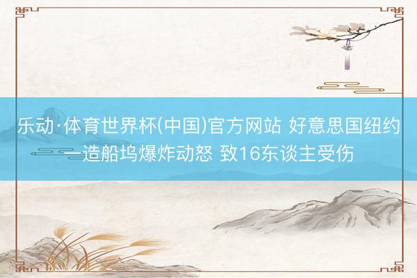 乐动·体育世界杯(中国)官方网站 好意思国纽约一造船坞爆炸动怒 致16东谈主受伤