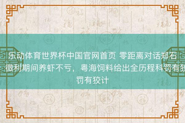 乐动体育世界杯中国官网首页 零距离对话郑石轩:微利期间养虾不亏,粤海饲料给出全历程科罚有狡计