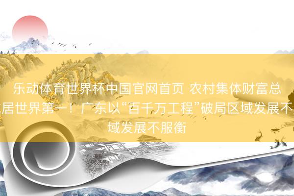 乐动体育世界杯中国官网首页 农村集体财富总量位居世界第一!广东以“百千万工程”破局区域发展不服衡