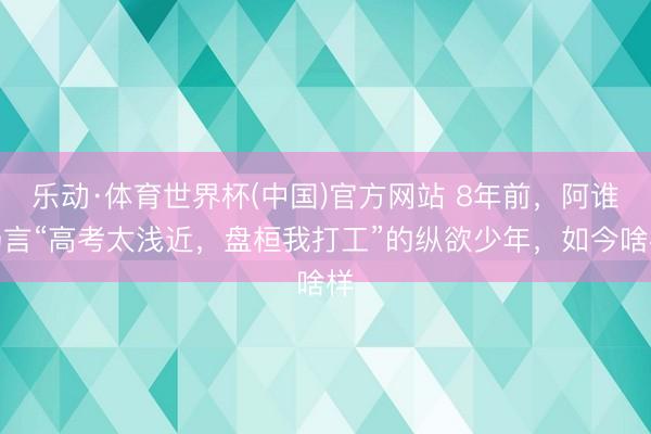 乐动·体育世界杯(中国)官方网站 8年前,阿谁扬言“高考太浅近,盘桓我打工”的纵欲少年,如今啥样