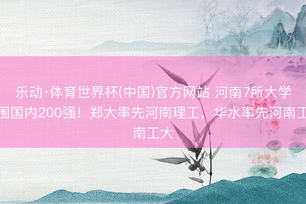 乐动·体育世界杯(中国)官方网站 河南7所大学入围国内200强!郑大率先河南理工,华水率先河南工大