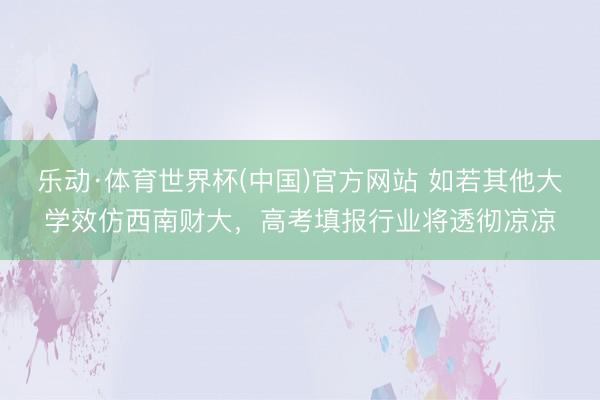 乐动·体育世界杯(中国)官方网站 如若其他大学效仿西南财大,高考填报行业将透彻凉凉
