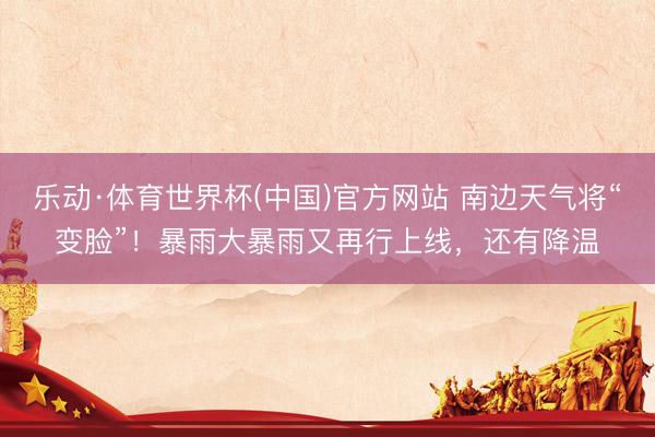 乐动·体育世界杯(中国)官方网站 南边天气将“变脸”!暴雨大暴雨又再行上线,还有降温