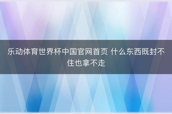 乐动体育世界杯中国官网首页 什么东西既封不住也拿不走