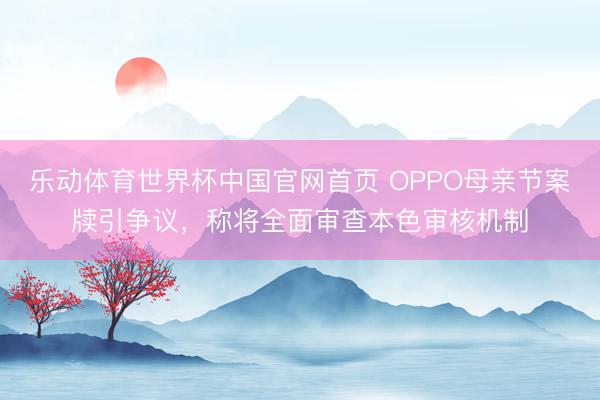 乐动体育世界杯中国官网首页 OPPO母亲节案牍引争议,称将全面审查本色审核机制