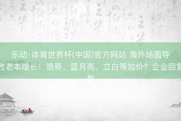 乐动·体育世界杯(中国)官方网站 海外场面导致老本增长！浪奇、蓝月亮、立白等加价？企业回复