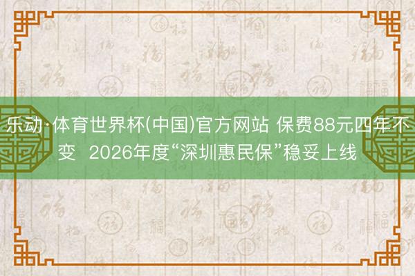乐动·体育世界杯(中国)官方网站 保费88元四年不变 2026年度“深圳惠民保”稳妥上线