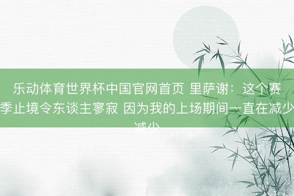 乐动体育世界杯中国官网首页 里萨谢:这个赛季止境令东谈主寥寂 因为我的上场期间一直在减少