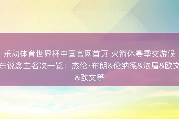 乐动体育世界杯中国官网首页 火箭休赛季交游候选东说念主名次一览：杰伦·布朗&伦纳德&浓眉&欧文等
