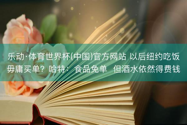 乐动·体育世界杯(中国)官方网站 以后纽约吃饭毋庸买单?哈特:食品免单 但酒水依然得费钱