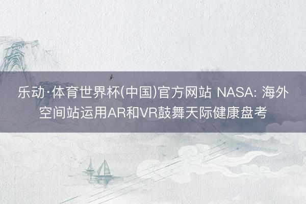 乐动·体育世界杯(中国)官方网站 NASA: 海外空间站运用AR和VR鼓舞天际健康盘考