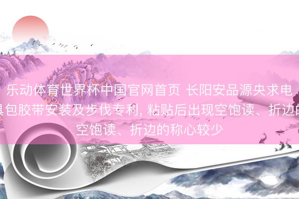 乐动体育世界杯中国官网首页 长阳安品源央求电子变压用具包胶带安装及步伐专利, 粘贴后出现空饱读、折边的称心较少