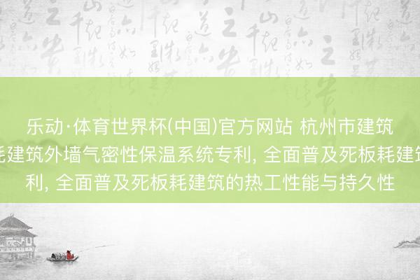 乐动·体育世界杯(中国)官方网站 杭州市建筑贪图究诘院请求死板耗建筑外墙气密性保温系统专利, 全面普及死板耗建筑的热工性能与持久性