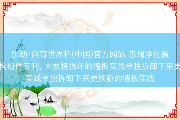 乐动·体育世界杯(中国)官方网站 惠瑞净化赢得洁净室墙体结构组件专利, 大要将损坏的墙板实践单独拆卸下来更换新的墙板实践